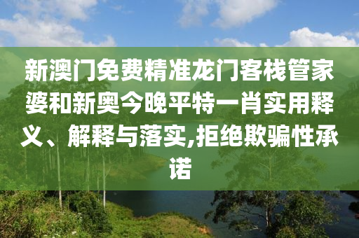 新澳门免费精准龙门客栈管家婆和新奥今晚平特一肖实用释义、解释与落实,拒绝欺骗性承诺