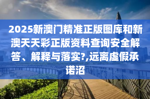 2025新澳门精准正版图库和新澳天天彩正版资料查询安全解答、解释与落实?,远离虚假承诺沼