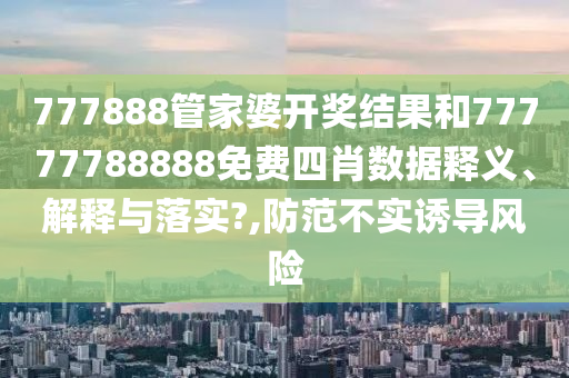 777888管家婆开奖结果和77777788888免费四肖数据释义、解释与落实?,防范不实诱导风险