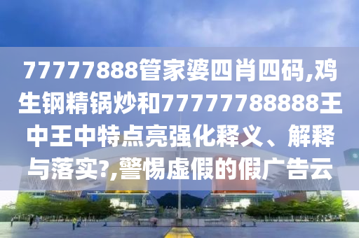 77777888管家婆四肖四码,鸡生钢精锅炒和77777788888王中王中特点亮强化释义、解释与落实?,警惕虚假的假广告云