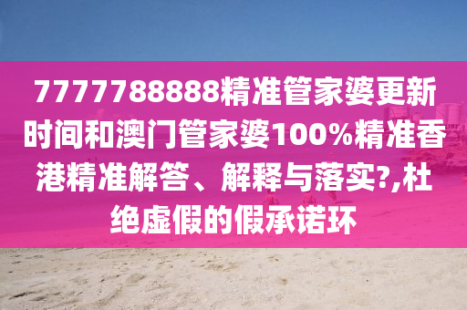 7777788888精准管家婆更新时间和澳门管家婆100%精准香港精准解答、解释与落实?,杜绝虚假的假承诺环