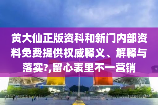 黄大仙正版资科和新门内部资料免费提供权威释义、解释与落实?,留心表里不一营销