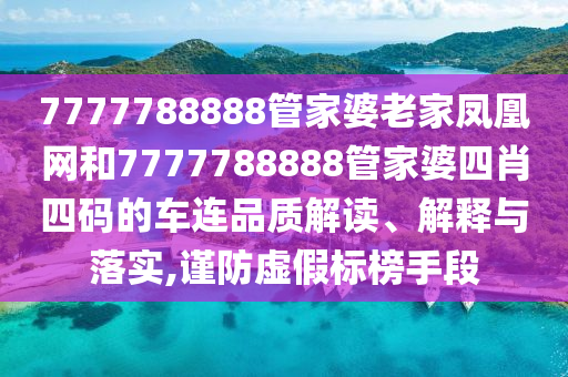 7777788888管家婆老家凤凰网和7777788888管家婆四肖四码的车连品质解读、解释与落实,谨防虚假标榜手段