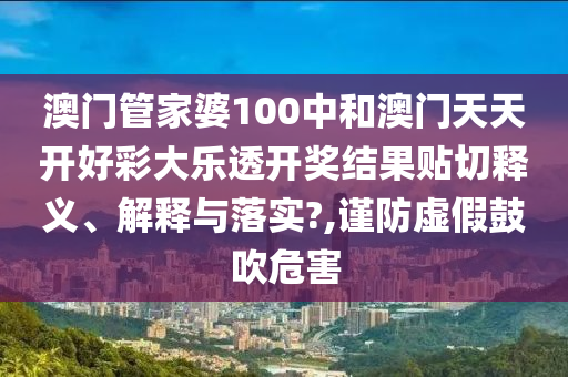 澳门管家婆100中和澳门天天开好彩大乐透开奖结果贴切释义、解释与落实?,谨防虚假鼓吹危害