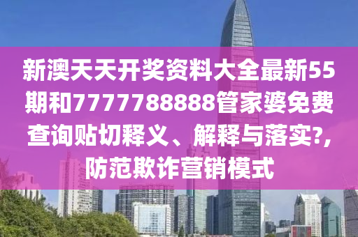 新澳天天开奖资料大全最新55期和7777788888管家婆免费查询贴切释义、解释与落实?,防范欺诈营销模式