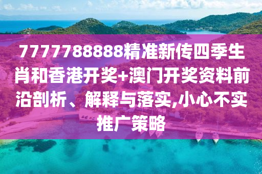 7777788888精准新传四季生肖和香港开奖+澳门开奖资料前沿剖析、解释与落实,小心不实推广策略