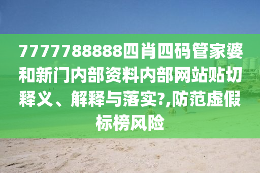 7777788888四肖四码管家婆和新门内部资料内部网站贴切释义、解释与落实?,防范虚假标榜风险