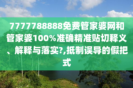 7777788888免费管家婆网和管家婆100%准确精准贴切释义、解释与落实?,抵制误导的假把式