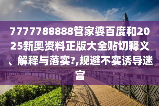 7777788888管家婆百度和2025新奥资料正版大全贴切释义、解释与落实?,规避不实诱导迷宫