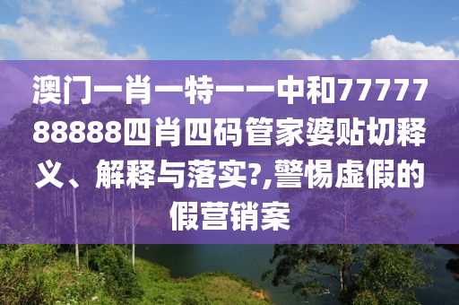 澳门一肖一特一一中和7777788888四肖四码管家婆贴切释义、解释与落实?,警惕虚假的假营销案