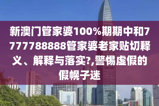 新澳门管家婆100%期期中和7777788888管家婆老家贴切释义、解释与落实?,警惕虚假的假幌子迷