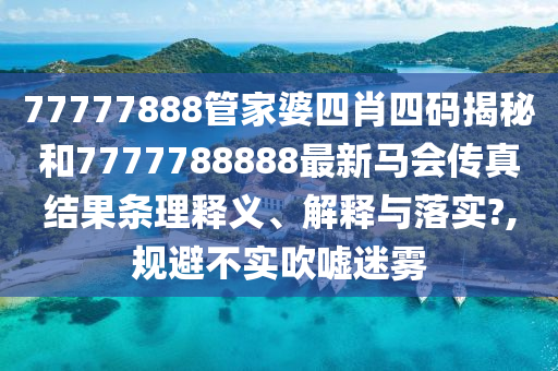 77777888管家婆四肖四码揭秘和7777788888最新马会传真结果条理释义、解释与落实?,规避不实吹嘘迷雾