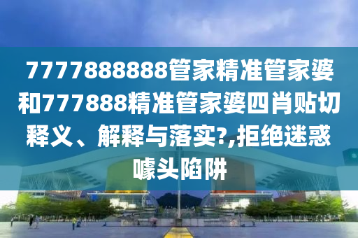 7777888888管家精准管家婆和777888精准管家婆四肖贴切释义、解释与落实?,拒绝迷惑噱头陷阱