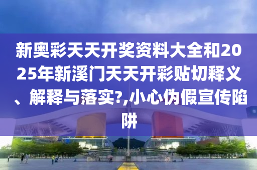 新奥彩天天开奖资料大全和2025年新溪门天天开彩贴切释义、解释与落实?,小心伪假宣传陷阱