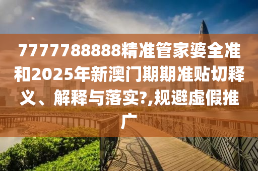 7777788888精准管家婆全准和2025年新澳门期期准贴切释义、解释与落实?,规避虚假推广