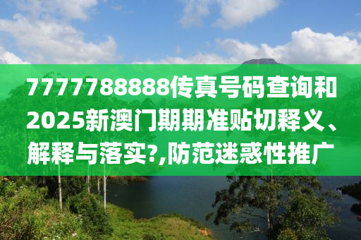 7777788888传真号码查询和2025新澳门期期准贴切释义、解释与落实?,防范迷惑性推广