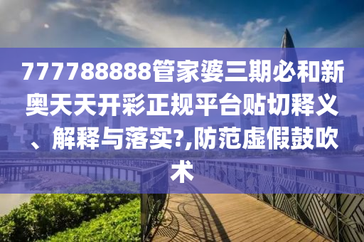 777788888管家婆三期必和新奥天天开彩正规平台贴切释义、解释与落实?,防范虚假鼓吹术