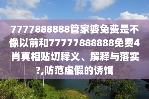 7777888888管家婆免费是不像以前和77777888888免费4肖真相贴切释义、解释与落实?,防范虚假的诱饵