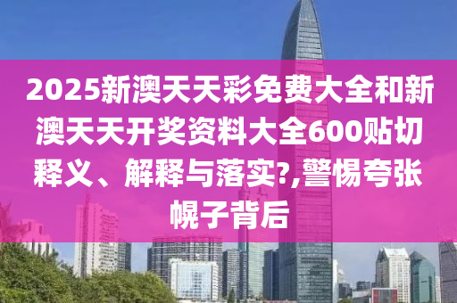 2025新澳天天彩免费大全和新澳天天开奖资料大全600贴切释义、解释与落实?,警惕夸张幌子背后