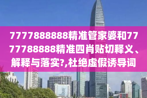 7777888888精准管家婆和7777788888精准四肖贴切释义、解释与落实?,杜绝虚假诱导词