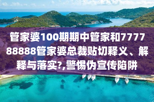 管家婆100期期中管家和777788888管家婆总裁贴切释义、解释与落实?,警惕伪宣传陷阱