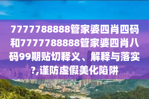 7777788888管家婆四肖四码和7777788888管家婆四肖八码99期贴切释义、解释与落实?,谨防虚假美化陷阱