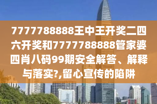 7777788888王中王开奖二四六开奖和7777788888管家婆四肖八码99期安全解答、解释与落实?,留心宣传的陷阱