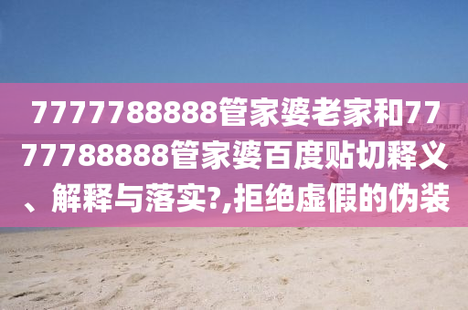 7777788888管家婆老家和7777788888管家婆百度贴切释义、解释与落实?,拒绝虚假的伪装