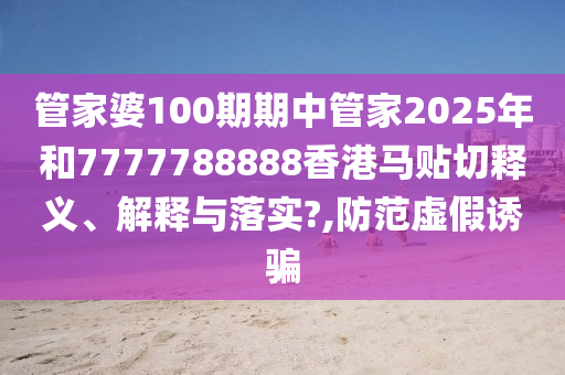 管家婆100期期中管家2025年和7777788888香港马贴切释义、解释与落实?,防范虚假诱骗