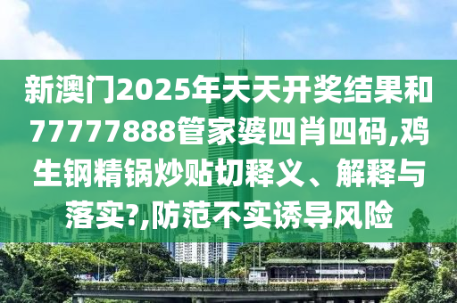 新澳门2025年天天开奖结果和77777888管家婆四肖四码,鸡生钢精锅炒贴切释义、解释与落实?,防范不实诱导风险