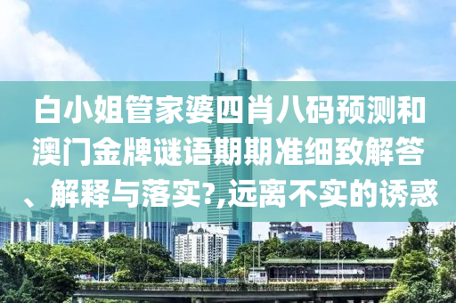 白小姐管家婆四肖八码预测和澳门金牌谜语期期准细致解答、解释与落实?,远离不实的诱惑