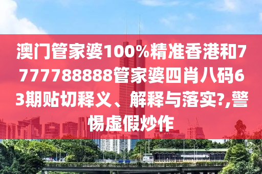 澳门管家婆100%精准香港和7777788888管家婆四肖八码63期贴切释义、解释与落实?,警惕虚假炒作