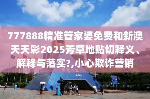 777888精准管家婆免费和新澳天天彩2025芳草地贴切释义、解释与落实?,小心欺诈营销
