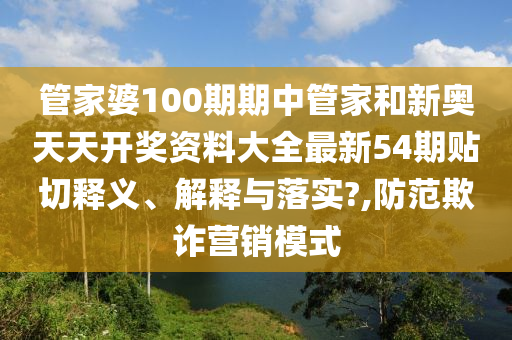 管家婆100期期中管家和新奥天天开奖资料大全最新54期贴切释义、解释与落实?,防范欺诈营销模式