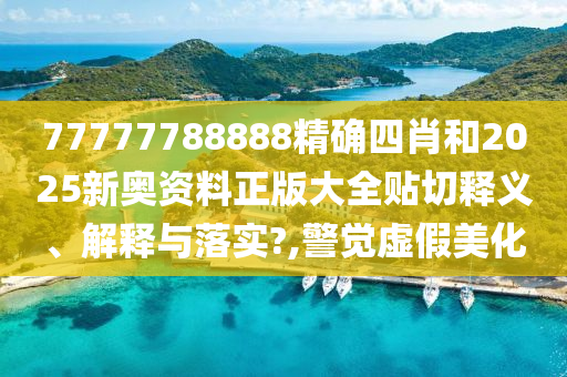 77777788888精确四肖和2025新奥资料正版大全贴切释义、解释与落实?,警觉虚假美化