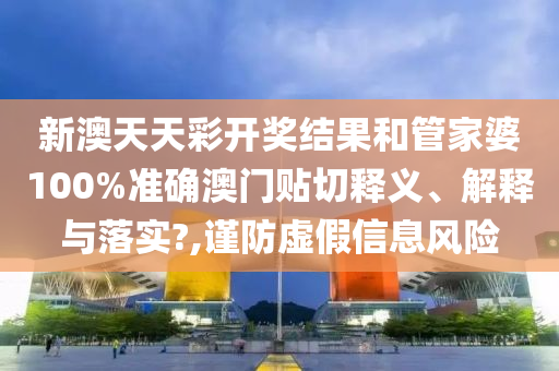 新澳天天彩开奖结果和管家婆100%准确澳门贴切释义、解释与落实?,谨防虚假信息风险