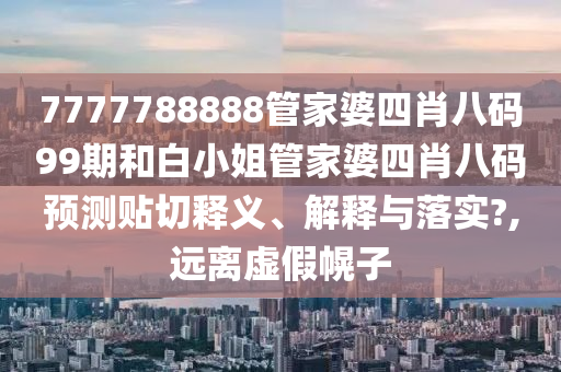 7777788888管家婆四肖八码99期和白小姐管家婆四肖八码预测贴切释义、解释与落实?,远离虚假幌子