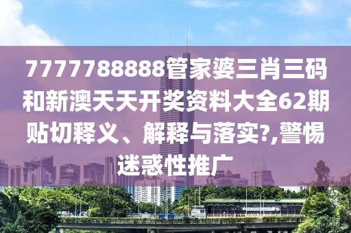 7777788888管家婆三肖三码和新澳天天开奖资料大全62期贴切释义、解释与落实?,警惕迷惑性推广