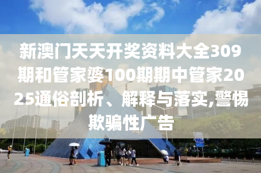 新澳门天天开奖资料大全309期和管家婆100期期中管家2025通俗剖析、解释与落实,警惕欺骗性广告