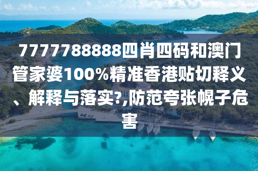 7777788888四肖四码和澳门管家婆100%精准香港贴切释义、解释与落实?,防范夸张幌子危害