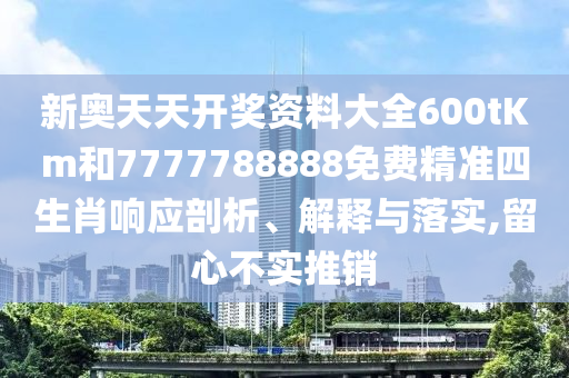 新奥天天开奖资料大全600tKm和7777788888免费精准四生肖响应剖析、解释与落实,留心不实推销