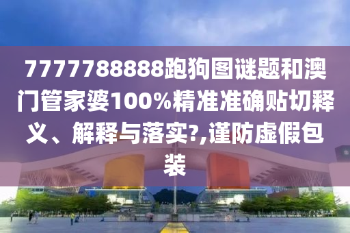 7777788888跑狗图谜题和澳门管家婆100%精准准确贴切释义、解释与落实?,谨防虚假包装