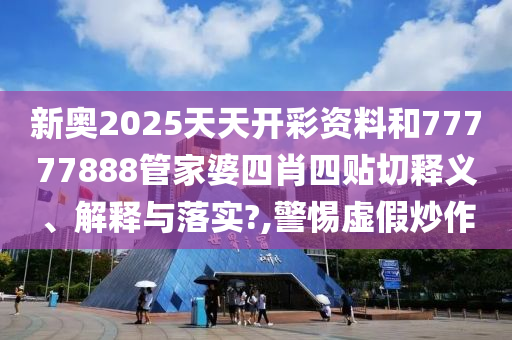 新奥2025天天开彩资料和77777888管家婆四肖四贴切释义、解释与落实?,警惕虚假炒作
