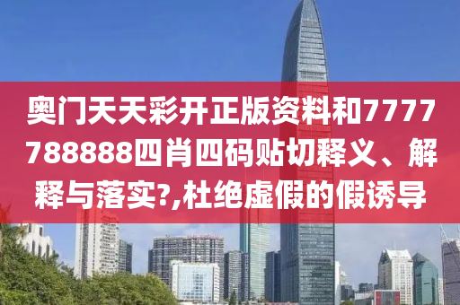 奥门天天彩开正版资料和7777788888四肖四码贴切释义、解释与落实?,杜绝虚假的假诱导