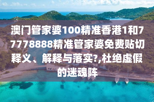 澳门管家婆100精准香港1和77778888精准管家婆免费贴切释义、解释与落实?,杜绝虚假的迷魂阵