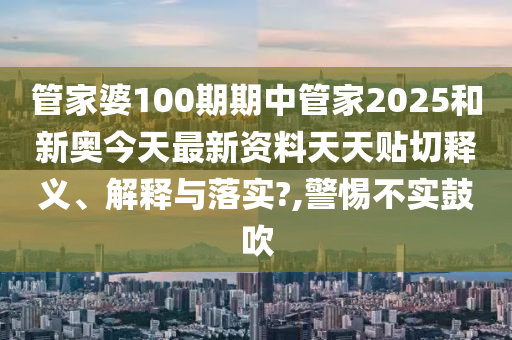 管家婆100期期中管家2025和新奥今天最新资料天天贴切释义、解释与落实?,警惕不实鼓吹