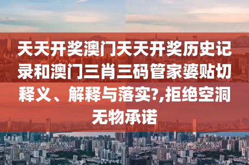 天天开奖澳门天天开奖历史记录和澳门三肖三码管家婆贴切释义、解释与落实?,拒绝空洞无物承诺