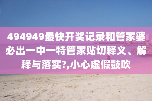 494949最快开奖记录和管家婆必出一中一特管家贴切释义、解释与落实?,小心虚假鼓吹