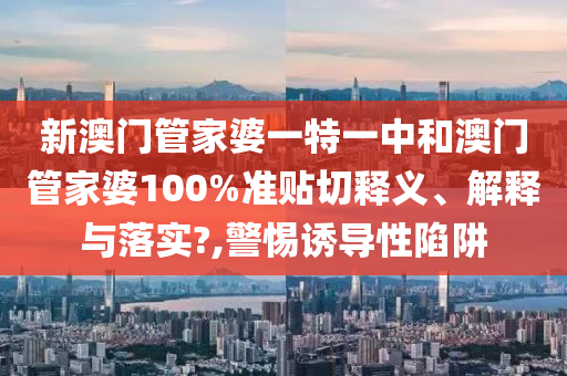 新澳门管家婆一特一中和澳门管家婆100%准贴切释义、解释与落实?,警惕诱导性陷阱