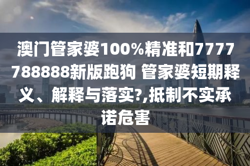澳门管家婆100%精准和7777788888新版跑狗 管家婆短期释义、解释与落实?,抵制不实承诺危害